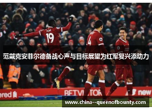 范戴克安菲尔德备战心声与目标展望为红军复兴添动力