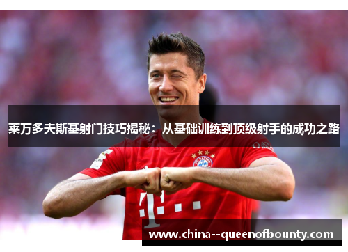 莱万多夫斯基射门技巧揭秘：从基础训练到顶级射手的成功之路