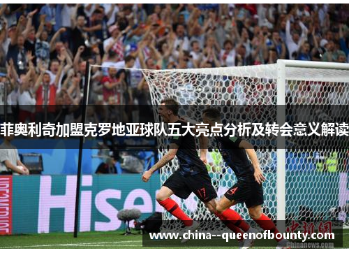 菲奥利奇加盟克罗地亚球队五大亮点分析及转会意义解读 菲奥利奇加盟克罗地亚球队五大亮点分析及转会意义解读