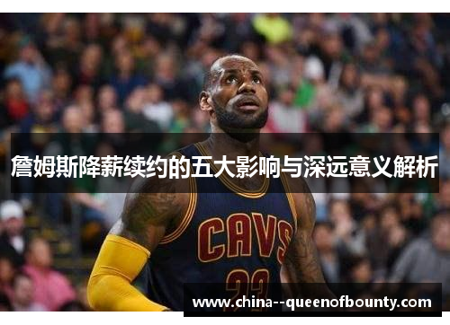 詹姆斯降薪续约的五大影响与深远意义解析