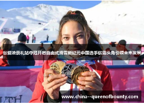 谷爱凌崇礼站夺冠开启自由式滑雪新纪元中国选手崭露头角引领未来发展