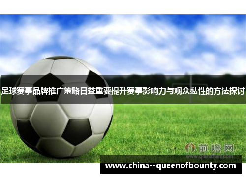 足球赛事品牌推广策略日益重要提升赛事影响力与观众黏性的方法探讨