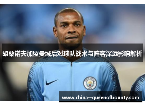 胡桑诺夫加盟曼城后对球队战术与阵容深远影响解析