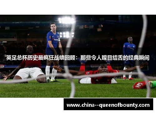 英足总杯历史最疯狂战绩回顾：那些令人瞠目结舌的经典瞬间