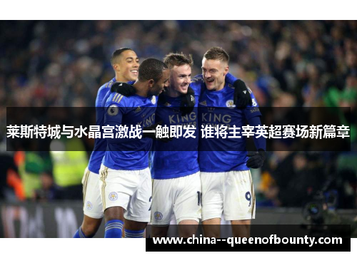莱斯特城与水晶宫激战一触即发 谁将主宰英超赛场新篇章