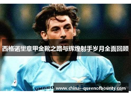 西格诺里意甲金靴之路与辉煌射手岁月全面回顾