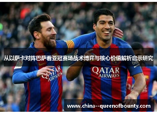 从以萨卡对阵巴萨看亚冠赛场战术博弈与核心价值解析启示研究