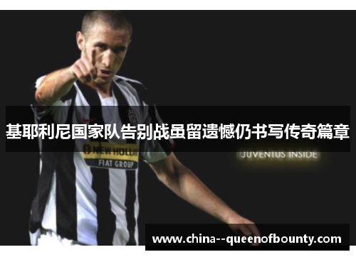 基耶利尼国家队告别战虽留遗憾仍书写传奇篇章