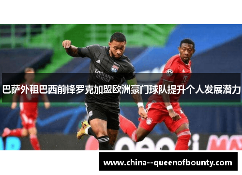 巴萨外租巴西前锋罗克加盟欧洲豪门球队提升个人发展潜力