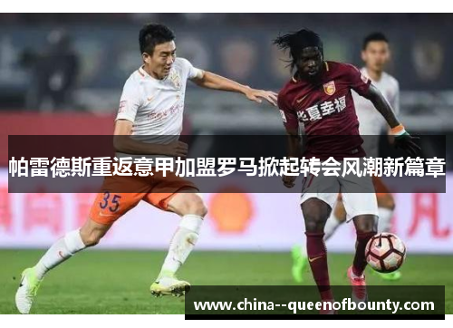 帕雷德斯重返意甲加盟罗马掀起转会风潮新篇章