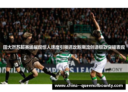 田大然苏超赛场展现惊人速度引领进攻新潮流创造极致突破表现
