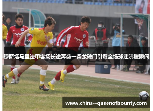 穆萨塔马里法甲客场长途奔袭一条龙破门引爆全场球迷沸腾瞬间