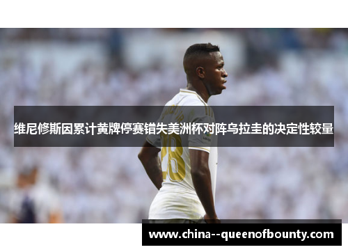 维尼修斯因累计黄牌停赛错失美洲杯对阵乌拉圭的决定性较量