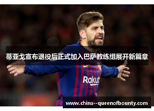 蒂亚戈宣布退役后正式加入巴萨教练组展开新篇章