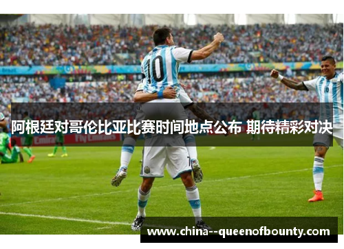 阿根廷对哥伦比亚比赛时间地点公布 期待精彩对决