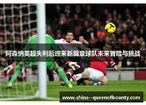 阿森纳英超失利后迎来新篇章球队未来冒险与挑战