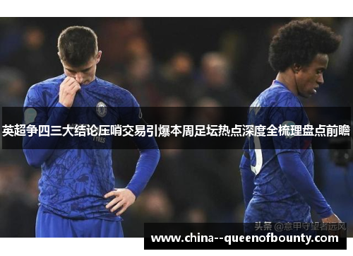英超争四三大结论压哨交易引爆本周足坛热点深度全梳理盘点前瞻