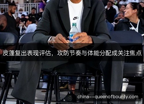 皮蓬复出表现评估，攻防节奏与体能分配成关注焦点